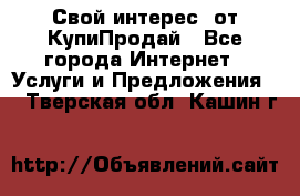 «Свой интерес» от КупиПродай - Все города Интернет » Услуги и Предложения   . Тверская обл.,Кашин г.